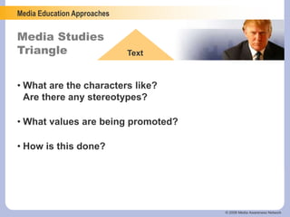 Media Education Approaches
Media Studies
Triangle Text
© 2006 Media Awareness Network
• What are the characters like?
Are there any stereotypes?
• What values are being promoted?
• How is this done?
 