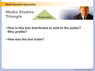 Media Education Approaches
Media Studies
Triangle Production
© 2006 Media Awareness Network
• How is this text distributed or sold to the public?
Who profits?
• How was the text made?
 