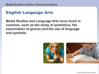 Media Education in Action: Course Connections
© 2006 Media Awareness Network
Media Studies and Language Arts have much in
common, such as the study of aesthetics, the
examination of genres and the use of language
and symbols.
English Language Arts
 