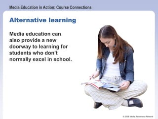 Media Education in Action: Course Connections
© 2006 Media Awareness Network
Media education can
also provide a new
doorway to learning for
students who don’t
normally excel in school.
Alternative learning
 