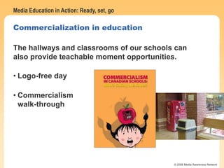 Media Education in Action: Ready, set, go
© 2006 Media Awareness Network
Commercialization in education
The hallways and classrooms of our schools can
also provide teachable moment opportunities.
• Logo-free day
• Commercialism
walk-through
 