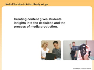 Media Education in Action: Ready, set, go
© 2006 Media Awareness Network
Creating content gives students
insights into the decisions and the
process of media production.
 