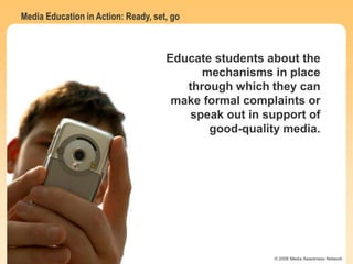Media Education in Action: Ready, set, go
© 2006 Media Awareness Network
Educate students about the
mechanisms in place
through which they can
make formal complaints or
speak out in support of
good-quality media.
 