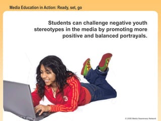 Media Education in Action: Ready, set, go
© 2006 Media Awareness Network
Students can challenge negative youth
stereotypes in the media by promoting more
positive and balanced portrayals.
 