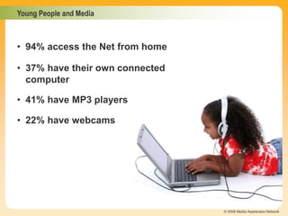 Young People and Media
© 2006 Media Awareness Network
• 94% access the Net from home
• 41% have MP3 players
• 22% have webcams
• 37% have their own connected
computer
 