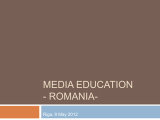MEDIA EDUCATION
- ROMANIA-
Riga, 8 May 2012
 