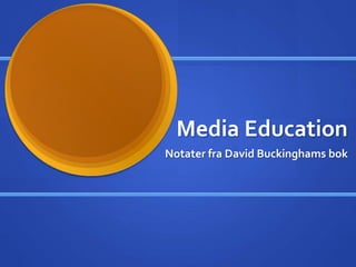 Media Education
Notater fra David Buckinghams bok
 