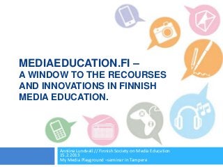 MEDIAEDUCATION.FI –
A WINDOW TO THE RECOURSES
AND INNOVATIONS IN FINNISH
MEDIA EDUCATION.




       Anniina Lundvall // Finnish Society on Media Education
       15.2.2013
       My Media Playground –seminar in Tampere
 