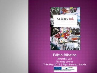 Fábio Ribeiro
           MediaED Lab
          Training course
7-16 May 2012 | Riga, Bernati, Latvia
 