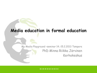 Media education in formal education


     My Media Playground –seminar 14.-15.2.2013 Tampere
                      PhD Minna Riikka Järvinen
                                   Kerhokeskus
 