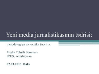 Yeni media jurnalistikasının tədrisi:
metodologiya və texnika üzərinə.

Media Təhsili Seminarı
IREX, Azərbaycan

02.03.2013, Bakı
 