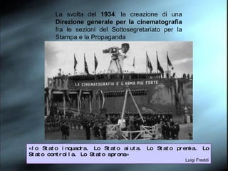La svolta del  1934 : la creazione di una  Direzione generale per la cinematografia  fra le sezioni del Sottosegretariato per la Stampa e la Propaganda «lo Stato inquadra. Lo Stato aiuta. Lo Stato premia. Lo Stato controlla. Lo Stato sprona» Luigi Freddi 