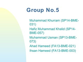 Group No.5
Muhammad Khurram (SP14-BME-
031)
Hafiz Muhammad Khalid (SP14-
BME-057)
Muhammad Usman (SP13-BME-
073)
Ahad Hameed (FA13-BME-021)
Ihsan Hameed (FA13-BME-003)
 