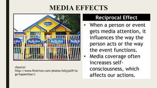 MEDIA EFFECTS
Reciprocal Effect
• When a person or event
gets media attention, it
influences the way the
person acts or the way
the event functions.
• Media coverage often
increases self-
consciousness, which
affects our actions.
(Source:
http://www.flickriver.com/photos/billyjo29/ta
gs/kapamilya/)
 