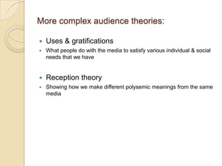 More complex audience theories:Uses & gratificationsWhat people do with the media to satisfy various individual & social needs that we haveReception theoryShowing how we make different polysemic meanings from the same media