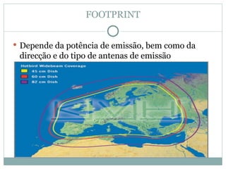 FOOTPRINT
 Depende da potência de emissão, bem como da
direcção e do tipo de antenas de emissão
 