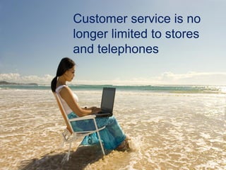 Customer service is no
longer limited to stores
and telephones
 