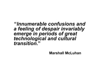 “Innumerable confusions and
a feeling of despair invariably
emerge in periods of great
technological and cultural
transition.”
               Marshall McLuhan
 