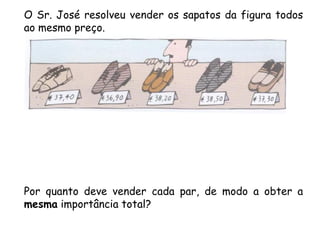 O Sr. José resolveu vender os sapatos da figura todos
ao mesmo preço.




Por quanto deve vender cada par, de modo a obter a
mesma importância total?
 