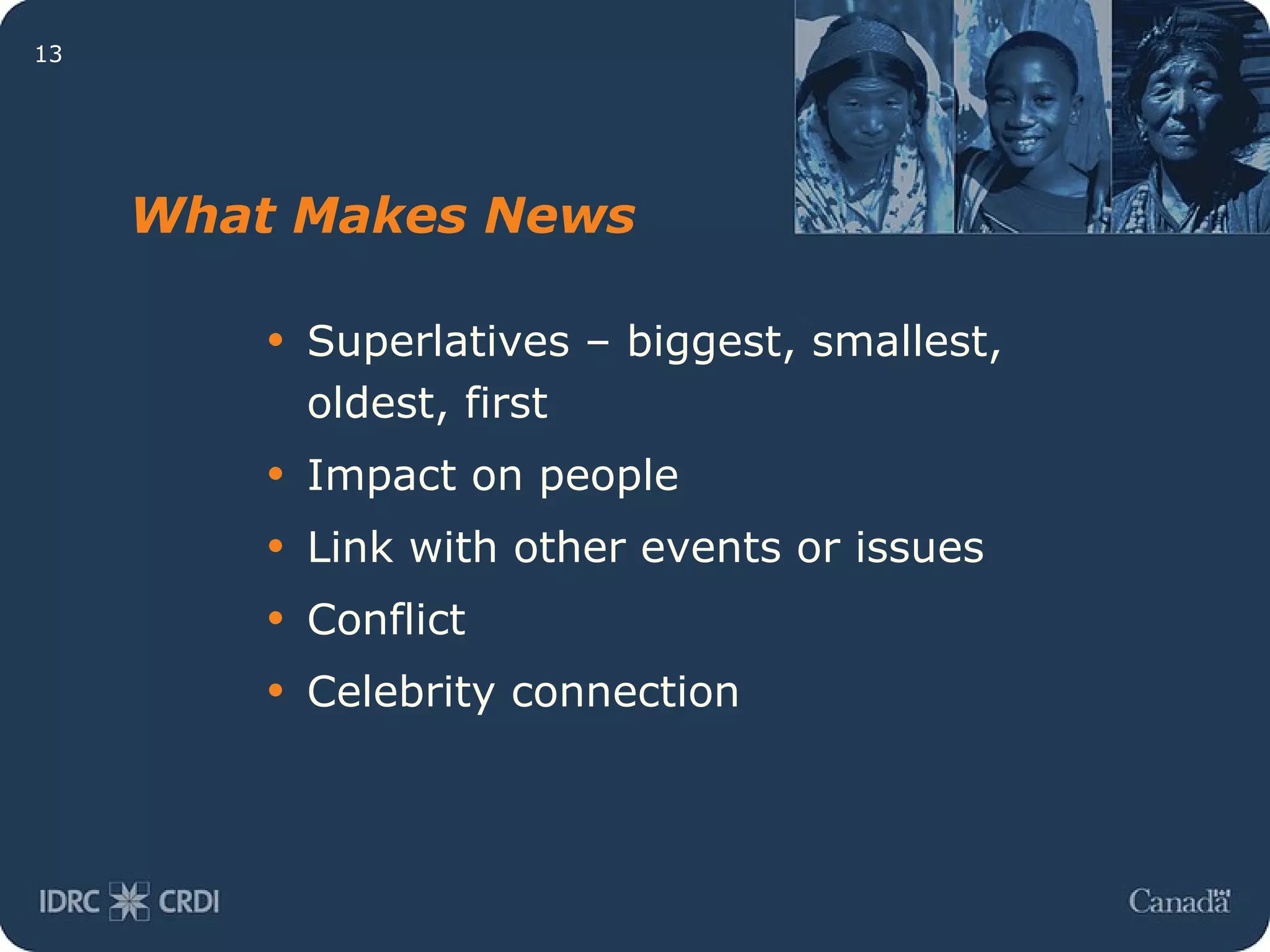 What Makes News Superlatives – biggest, smallest, oldest, first Impact on people Link with other events or issues Conflict Celebrity connection 