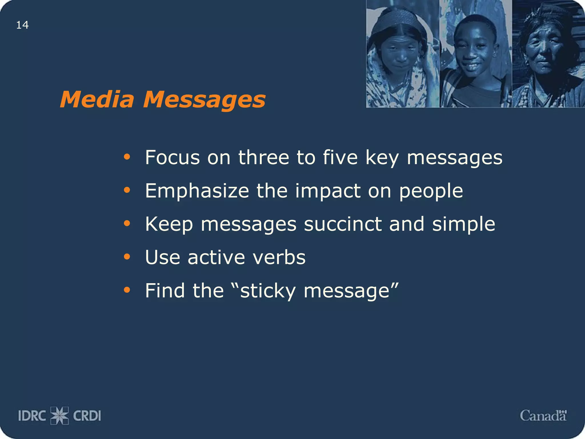 Media Messages Focus on three to five key messages Emphasize the impact on people Keep messages succinct and simple Use active verbs Find the “sticky message” 