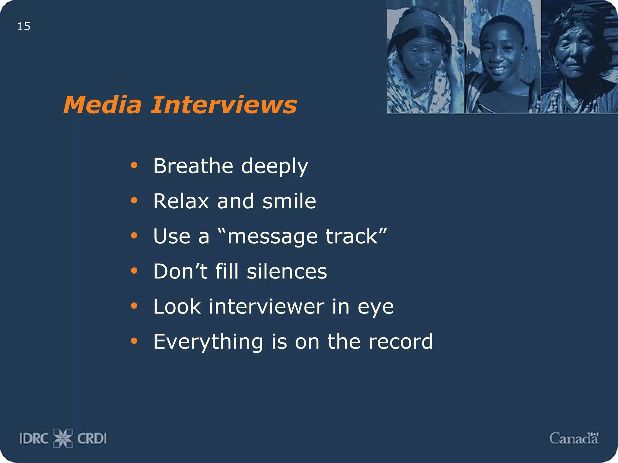 Media Interviews Breathe deeply Relax and smile Use a “message track” Don’t fill silences Look interviewer in eye Everything is on the record 