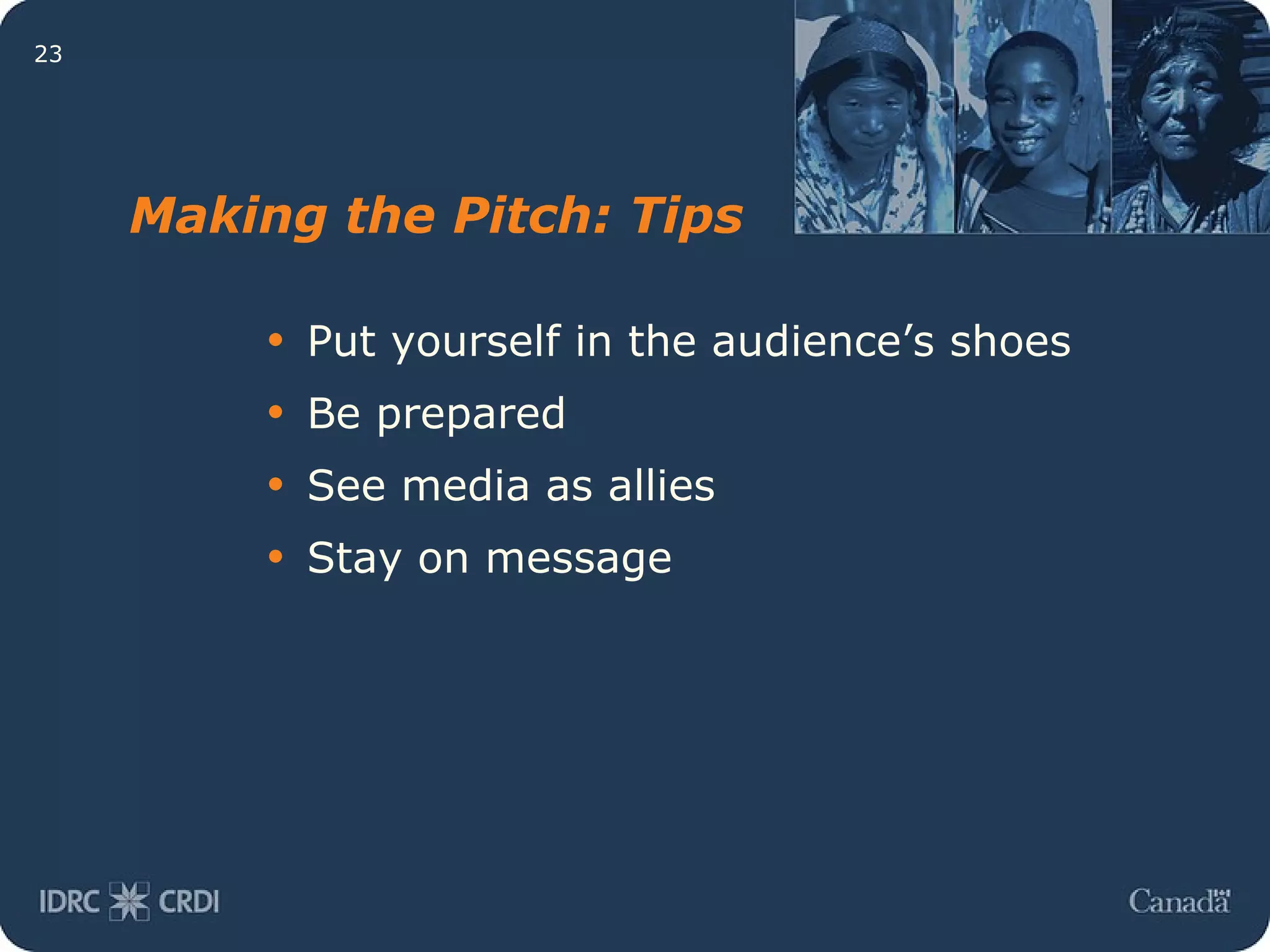 Put yourself in the audience’s shoes Be prepared See media as allies Stay on message Making the Pitch: Tips 