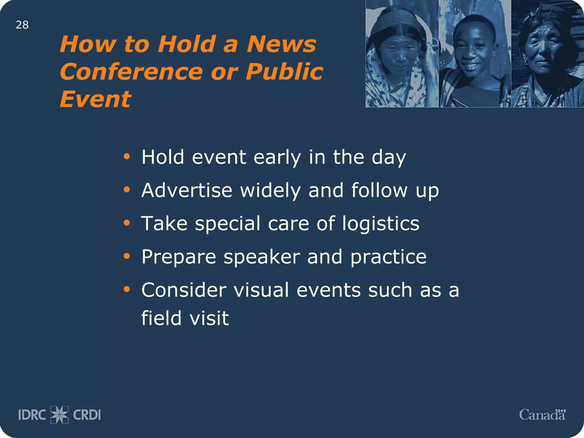 Hold event early in the day Advertise widely and follow up Take special care of logistics Prepare speaker and practice Consider visual events such as a field visit How to Hold a News Conference or Public Event 