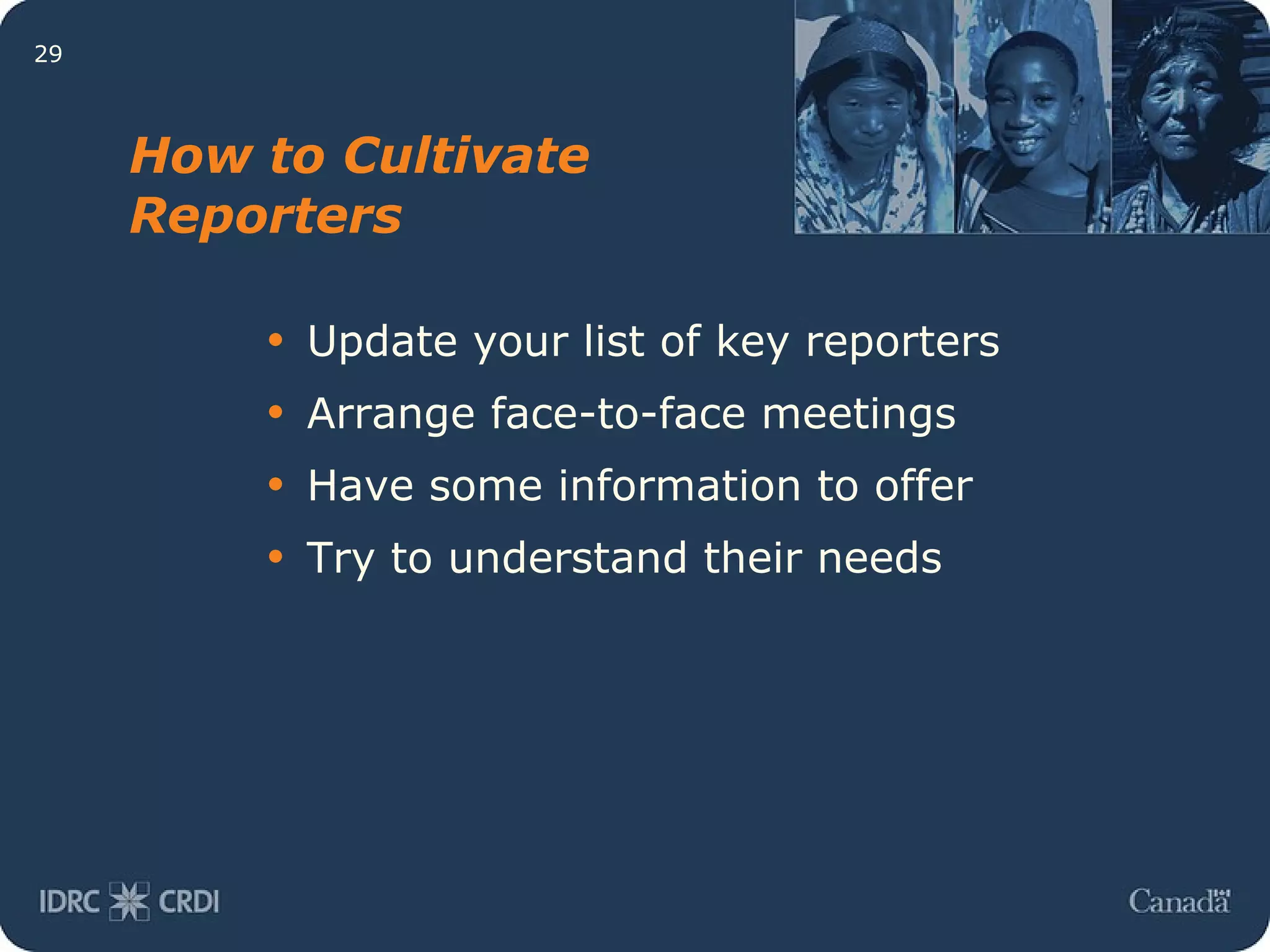 How to Cultivate Reporters Update your list of key reporters Arrange face-to-face meetings Have some information to offer Try to understand their needs 