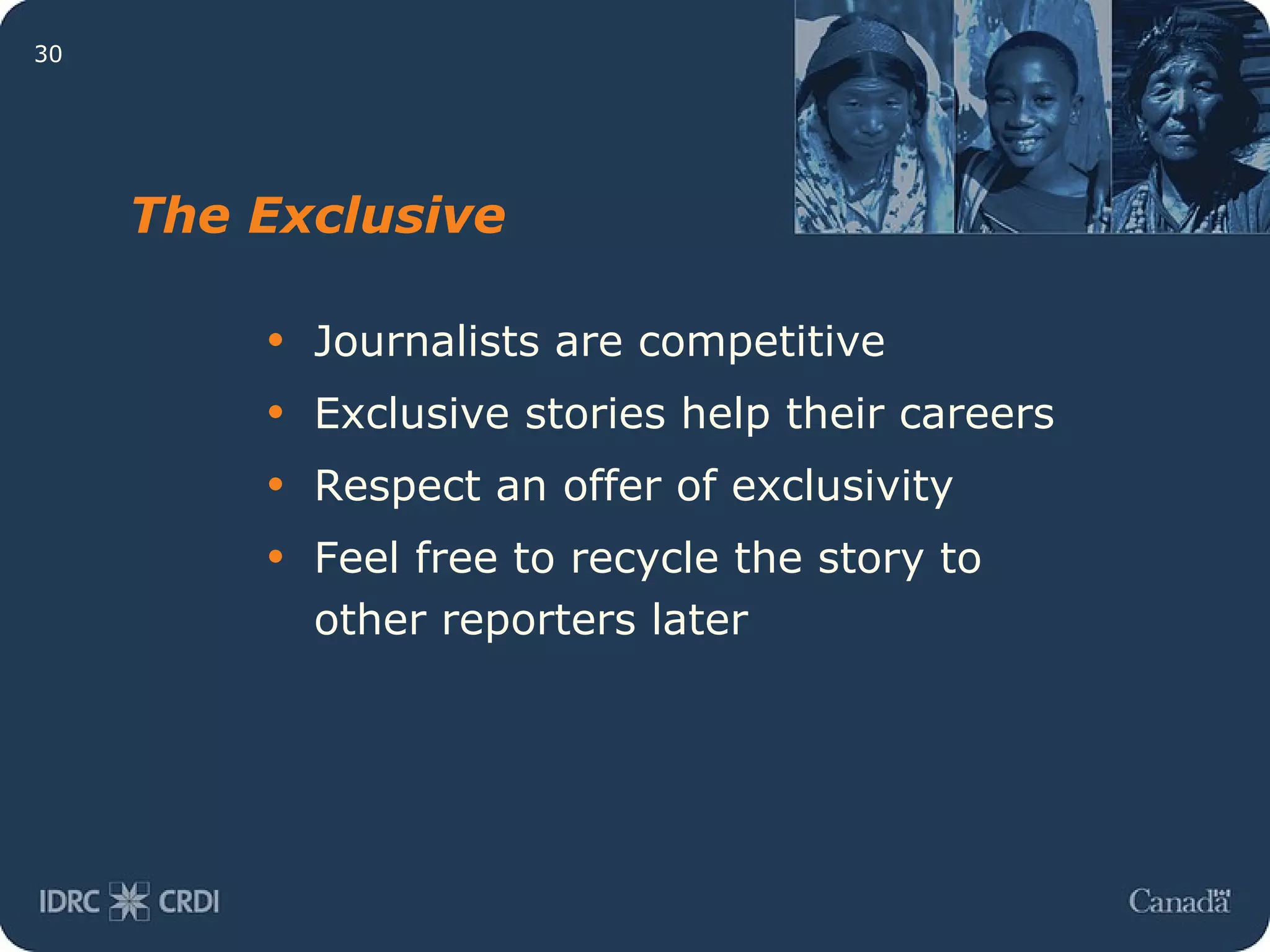 The Exclusive Journalists are competitive Exclusive stories help their careers Respect an offer of exclusivity Feel free to recycle the story to other reporters later 