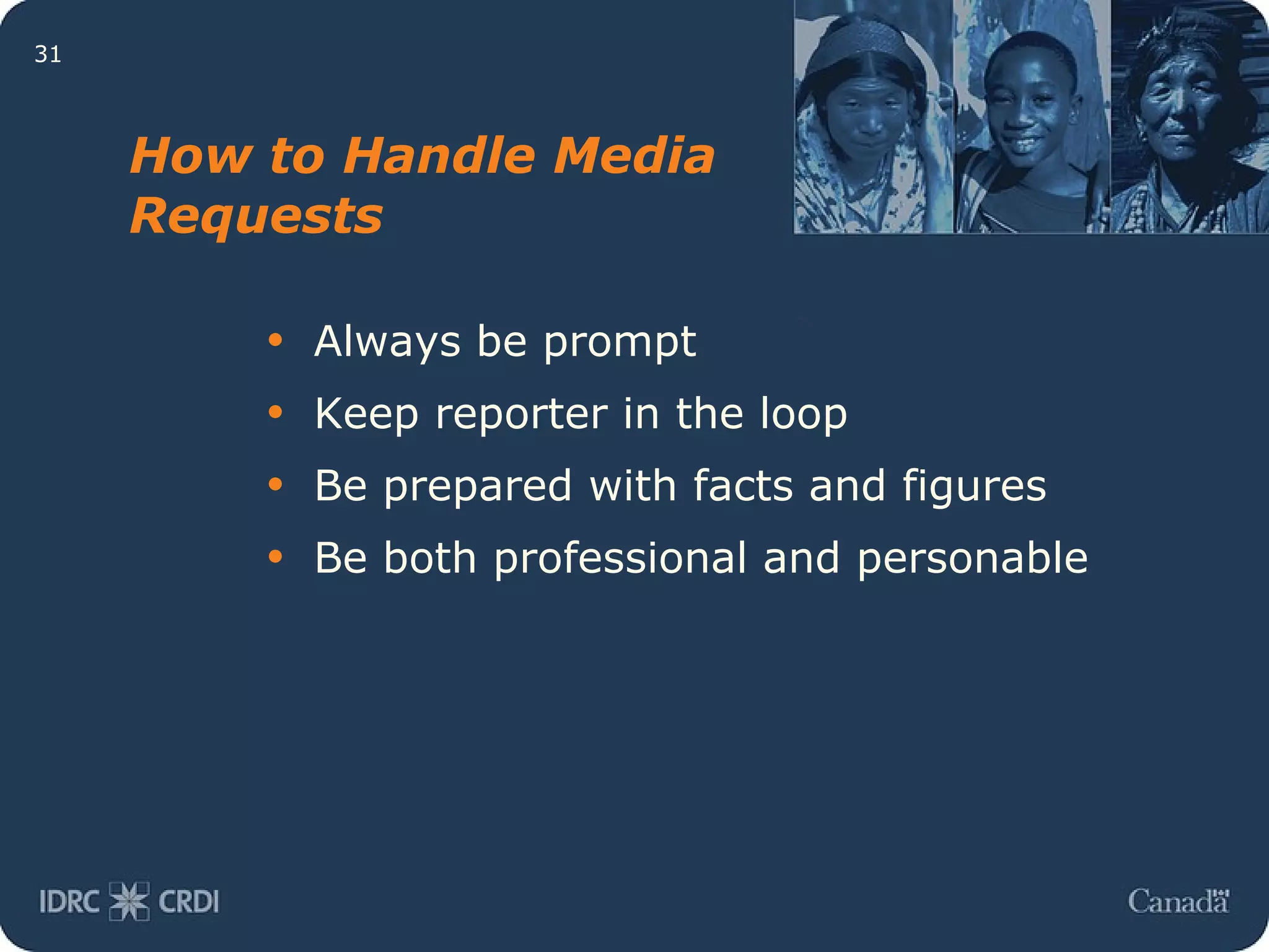 How to Handle Media Requests Always be prompt Keep reporter in the loop Be prepared with facts and figures Be both professional and personable 