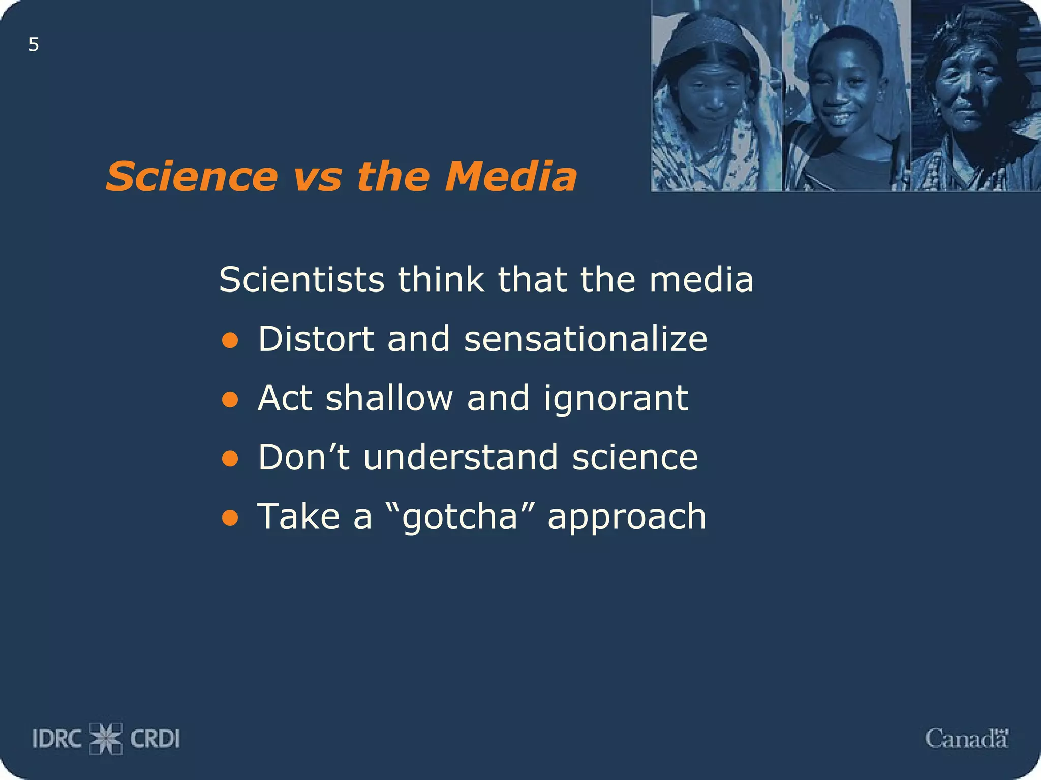 Science vs the Media Scientists think that the media Distort and sensationalize Act shallow and ignorant Don’t understand science Take a “gotcha” approach 