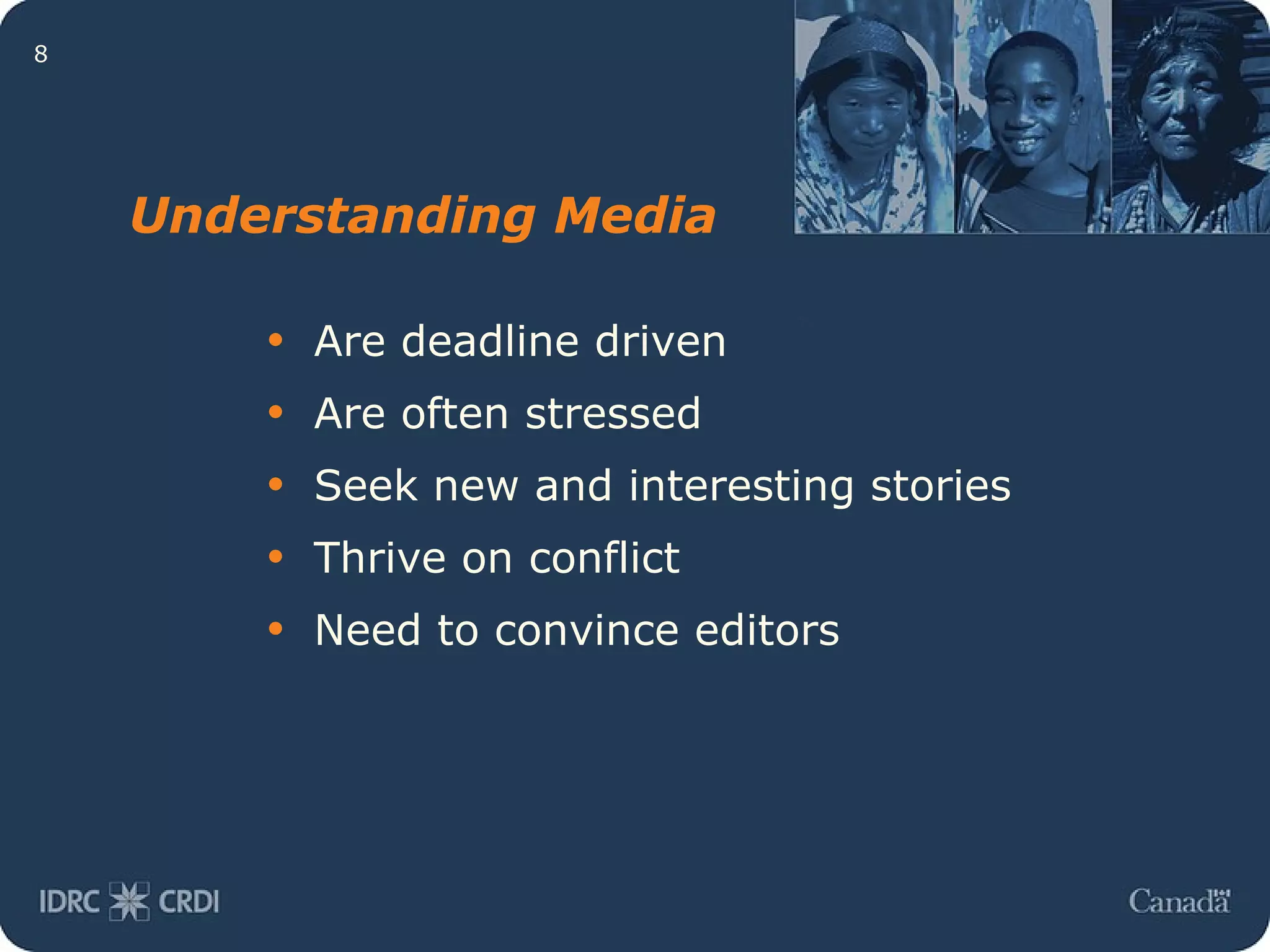 Understanding Media Are deadline driven Are often stressed Seek new and interesting stories Thrive on conflict Need to convince editors 