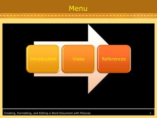 Menu




                  Introduction                   Video            References




Creating, Formatting, and Editing a Word Document with Pictures                1
 