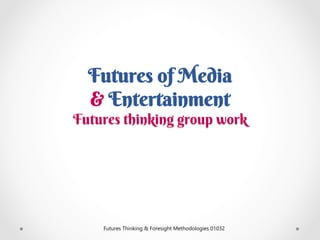 Futures of Media
& Entertainment
Futures thinking group work
Futures Thinking & Foresight Methodologies 01032
 