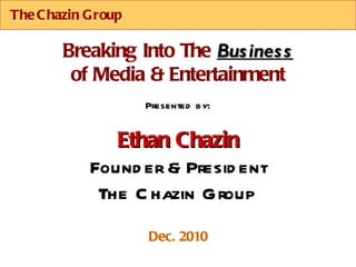 The Chazin Group Presented by: Ethan Chazin Founder & President The Chazin Group Dec. 2010 Breaking Into The  Business of Media & Entertainment 