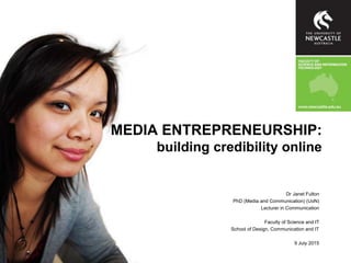 MEDIA ENTREPRENEURSHIP:
building credibility online
Dr Janet Fulton
PhD (Media and Communication) (UoN)
Lecturer in Communication
Faculty of Science and IT
School of Design, Communication and IT
9 July 2015
 