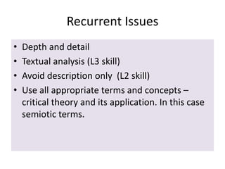 Recurrent Issues
•
•
•
•

Depth and detail
Textual analysis (L3 skill)
Avoid description only (L2 skill)
Use all appropriate terms and concepts –
critical theory and its application. In this case
semiotic terms.

 
