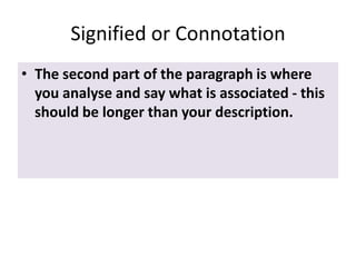 Signified or Connotation
• The second part of the paragraph is where
you analyse and say what is associated - this
should be longer than your description.

 