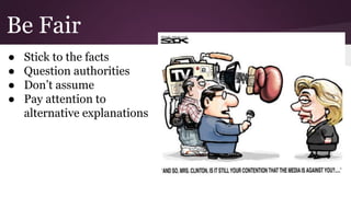 Be Fair
● Stick to the facts
● Question authorities
● Don’t assume
● Pay attention to
alternative explanations
 