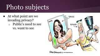 Photo subjects
● At what point are we
invading privacy?
o Public’s need to see
vs. want to see
 