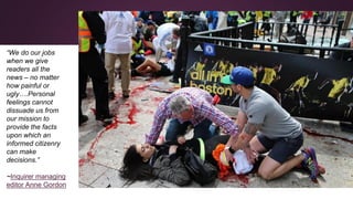 “We do our jobs
when we give
readers all the
news – no matter
how painful or
ugly….Personal
feelings cannot
dissuade us from
our mission to
provide the facts
upon which an
informed citizenry
can make
decisions.”
~Inquirer managing
editor Anne Gordon
 