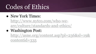 Codes of Ethics
● New York Times:
http://www.nytco.com/who-we-
are/culture/standards-and-ethics/
● Washington Post:
http://asne.org/content.asp?pl=236&sl=19&
contentid=335
 