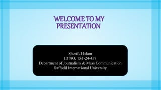 WELCOME TO MY
PRESENTATION
Shoriful Islam
ID NO: 151-24-457
Department of Journalism & Mass Communication
Daffodil International University
 