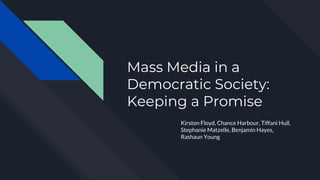 Mass Media in a
Democratic Society:
Keeping a Promise
Kirsten Floyd, Chance Harbour, Tiffani Hull,
Stephanie Matzelle, Benjamin Hayes,
Rashaun Young
 
