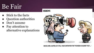 Be Fair
● Stick to the facts
● Question authorities
● Don’t assume
● Pay attention to
alternative explanations
 