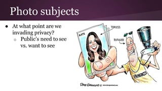 Photo subjects
● At what point are we
invading privacy?
o Public’s need to see
vs. want to see
 