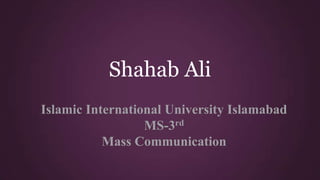 Shahab Ali
Islamic International University Islamabad
MS-3rd
Mass Communication
 
