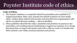 Poynter Institute code of ethics
Code of Ethics
1. The Poynter Institute is a nonprofit school for journalists and a publi...