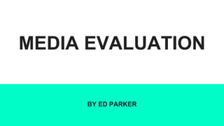 MEDIA EVALUATION
BY ED PARKER
 